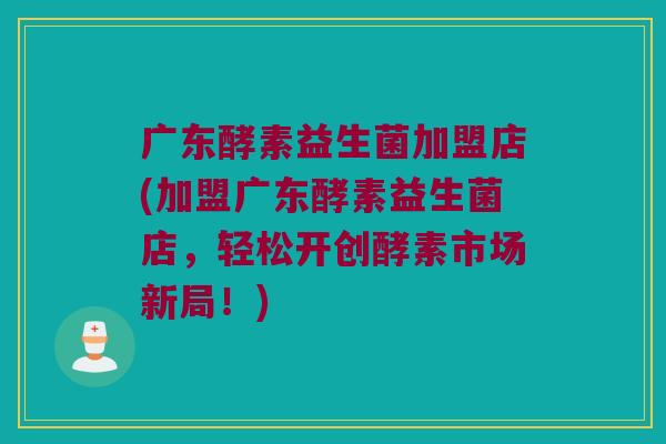 广东酵素益生菌加盟店(加盟广东酵素益生菌店,轻松开创酵素市场新局!) 广东酵素益生菌加盟店(加盟广东酵素益生菌店,轻松开创酵素市场新局!)