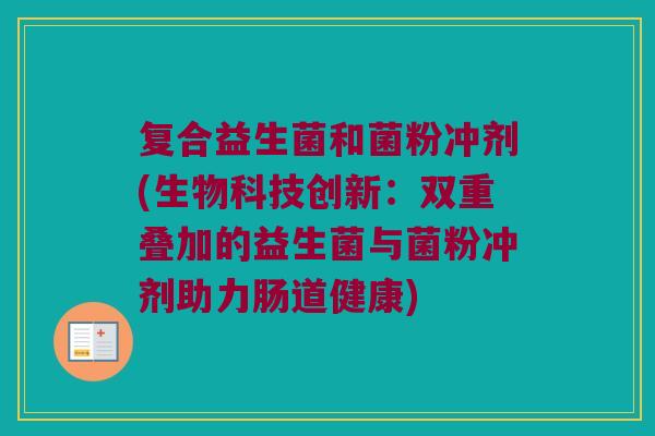 复合益生菌和菌粉冲剂(生物科技创新：双重叠加的益生菌与菌粉冲剂助力肠道健康)