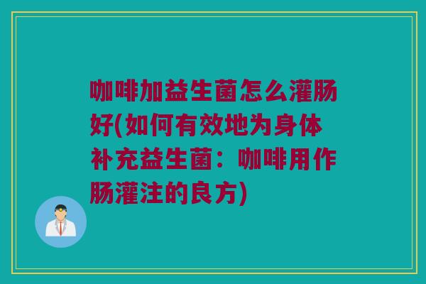 咖啡加益生菌怎么灌肠好(如何有效地为身体补充益生菌:咖啡用作肠灌注的良方) 咖啡加益生菌怎么灌肠好(如何有效地为身体补充益生菌:咖啡用作肠灌注的良方)
