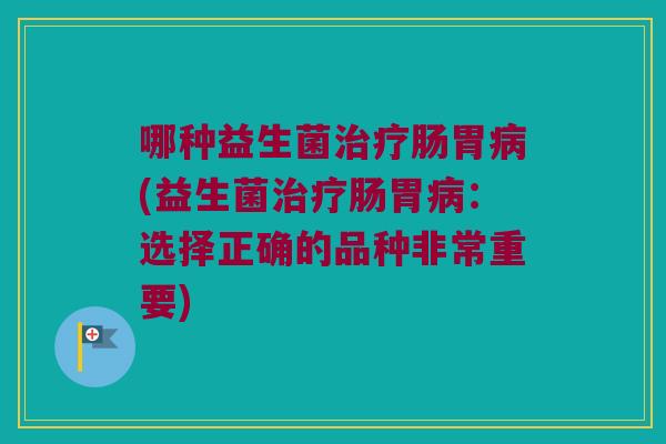 哪种益生菌肠胃(益生菌肠胃:选择正确的品种非常重要) 哪种益生菌肠胃(益生菌肠胃:选择正确的品种非常重要)