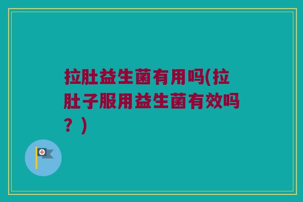 拉肚益生菌有用吗(拉肚子服用益生菌有效吗？)