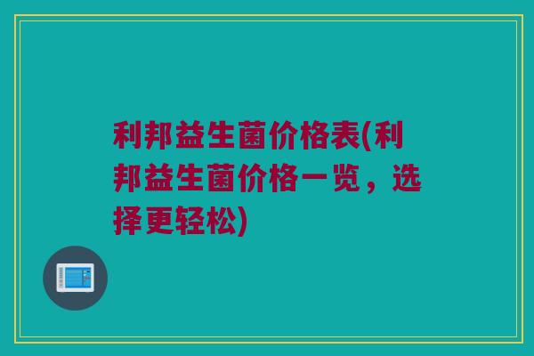 利邦益生菌价格表(利邦益生菌价格一览,选择更轻松) 利邦益生菌价格表(利邦益生菌价格一览,选择更轻松)