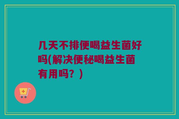 几天不排便喝益生菌好吗(解决喝益生菌有用吗?) 几天不排便喝益生菌好吗(解决喝益生菌有用吗?)