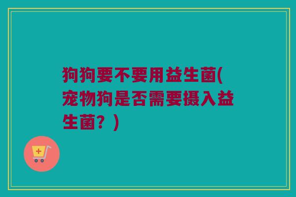狗狗要不要用益生菌(宠物狗是否需要摄入益生菌?) 狗狗要不要用益生菌(宠物狗是否需要摄入益生菌?)