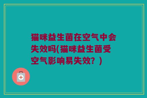 猫咪益生菌在空气中会失效吗(猫咪益生菌受空气影响易失效？)