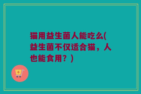 猫用益生菌人能吃么(益生菌不仅适合猫，人也能食用？)