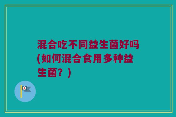 混合吃不同益生菌好吗(如何混合食用多种益生菌?) 混合吃不同益生菌好吗(如何混合食用多种益生菌?)