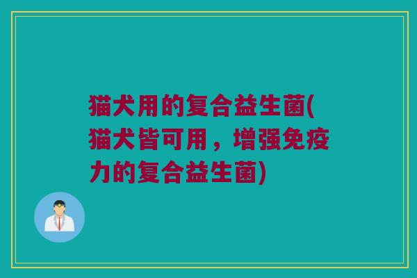 猫犬用的复合益生菌(猫犬皆可用，增强免疫力的复合益生菌)