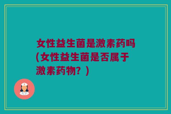 女性益生菌是激素药吗(女性益生菌是否属于激素?) 女性益生菌是激素药吗(女性益生菌是否属于激素?)