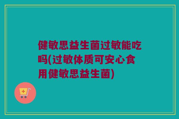 健敏思益生菌能吃吗(体质可安心食用健敏思益生菌)