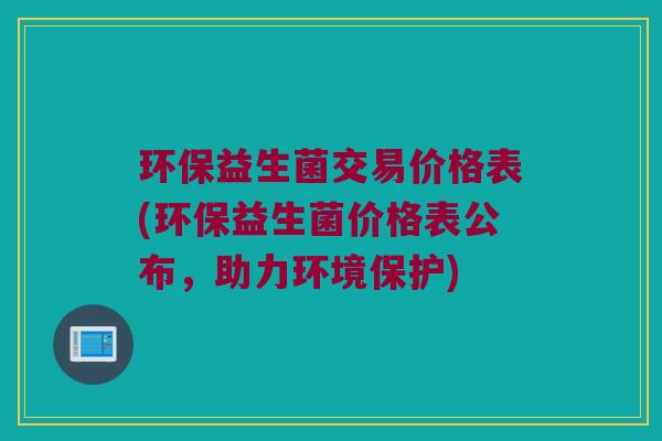 环保益生菌交易价格表(环保益生菌价格表公布，助力环境保护)
