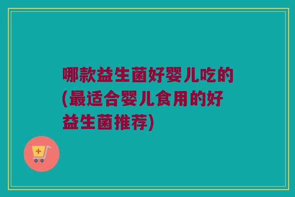哪款益生菌好婴儿吃的(适合婴儿食用的好益生菌推荐) 哪款益生菌好婴儿吃的(适合婴儿食用的好益生菌推荐)