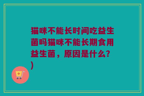 猫咪不能长时间吃益生菌吗猫咪不能长期食用益生菌，原因是什么？)