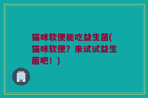 猫咪软便能吃益生菌(猫咪软便？来试试益生菌吧！)