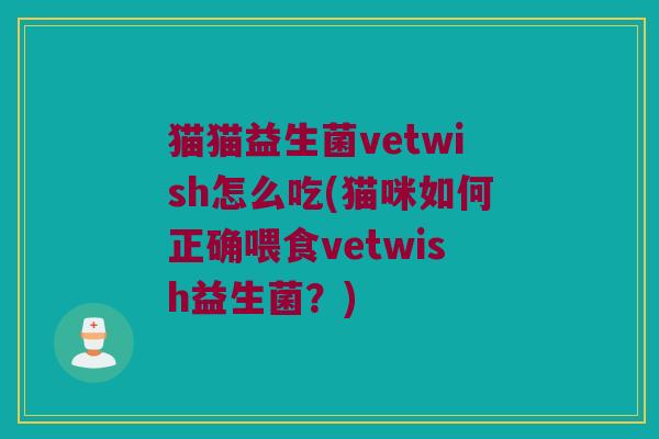 猫猫益生菌vetwish怎么吃(猫咪如何正确喂食vetwish益生菌?) 猫猫益生菌vetwish怎么吃(猫咪如何正确喂食vetwish益生菌?)