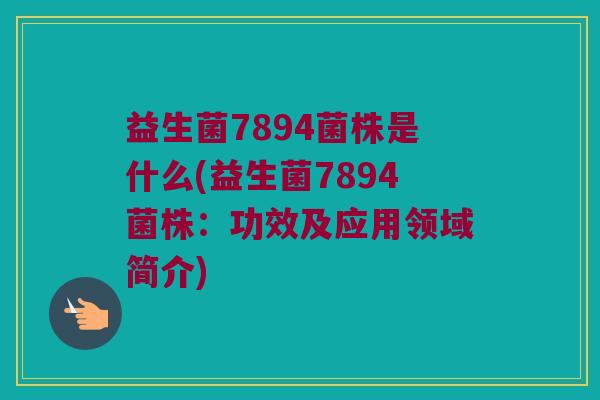 益生菌7894菌株是什么(益生菌7894菌株：功效及应用领域简介)