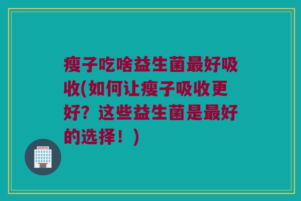 瘦子吃啥益生菌最好吸收(如何让瘦子吸收更好？这些益生菌是最好的选择！)