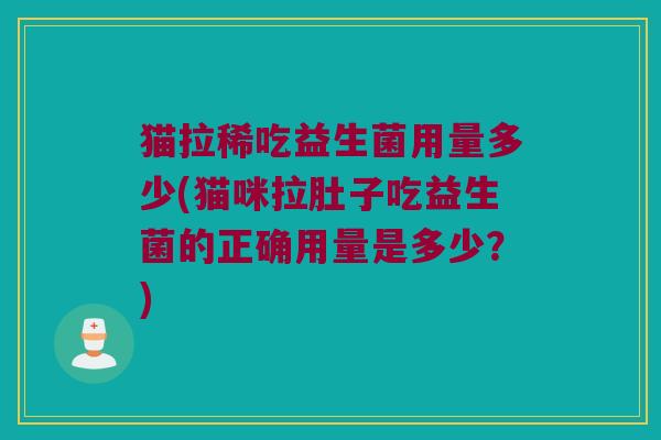 猫拉稀吃益生菌用量多少(猫咪拉肚子吃益生菌的正确用量是多少？)