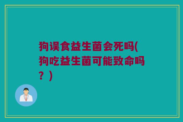 狗误食益生菌会死吗(狗吃益生菌可能致命吗?) 狗误食益生菌会死吗(狗吃益生菌可能致命吗?)