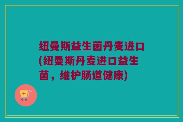 纽曼斯益生菌丹麦进口(纽曼斯丹麦进口益生菌,维护肠道健康) 纽曼斯益生菌丹麦进口(纽曼斯丹麦进口益生菌,维护肠道健康)