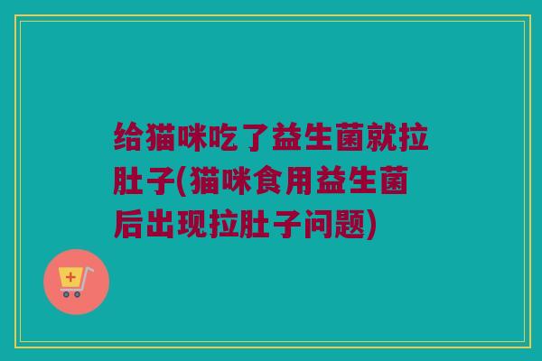 给猫咪吃了益生菌就拉肚子(猫咪食用益生菌后出现拉肚子问题) 给猫咪吃了益生菌就拉肚子(猫咪食用益生菌后出现拉肚子问题)