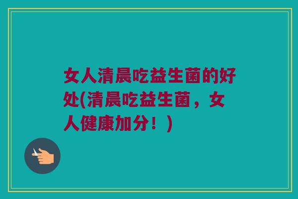 女人清晨吃益生菌的好处(清晨吃益生菌,女人健康加分!) 女人清晨吃益生菌的好处(清晨吃益生菌,女人健康加分!)