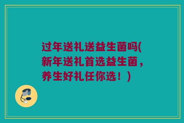 过年送礼送益生菌吗(新年送礼首选益生菌,养生好礼任你选!) 过年送礼送益生菌吗(新年送礼首选益生菌,养生好礼任你选!)