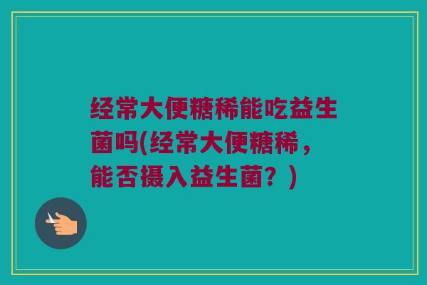 经常大便糖稀能吃益生菌吗(经常大便糖稀,能否摄入益生菌?) 经常大便糖稀能吃益生菌吗(经常大便糖稀,能否摄入益生菌?)