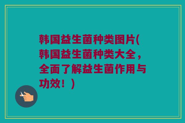 韩国益生菌种类图片(韩国益生菌种类大全,全面了解益生菌作用与功效!) 韩国益生菌种类图片(韩国益生菌种类大全,全面了解益生菌作用与功效!)