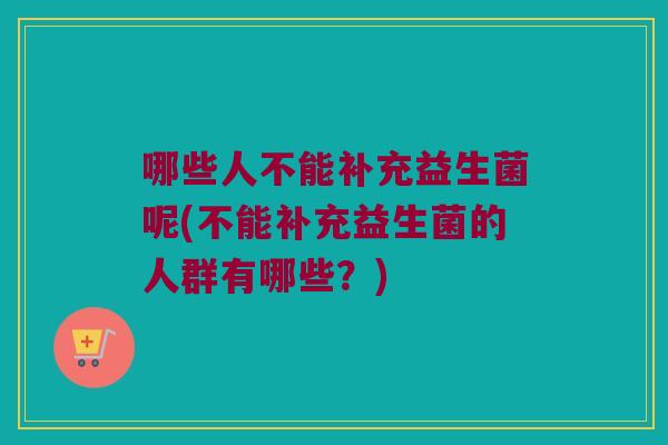哪些人不能补充益生菌呢(不能补充益生菌的人群有哪些?) 哪些人不能补充益生菌呢(不能补充益生菌的人群有哪些?)