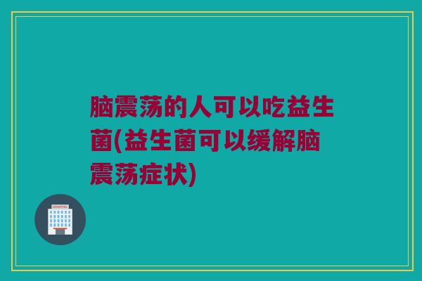 脑震荡的人可以吃益生菌(益生菌可以缓解脑震荡症状) 脑震荡的人可以吃益生菌(益生菌可以缓解脑震荡症状)