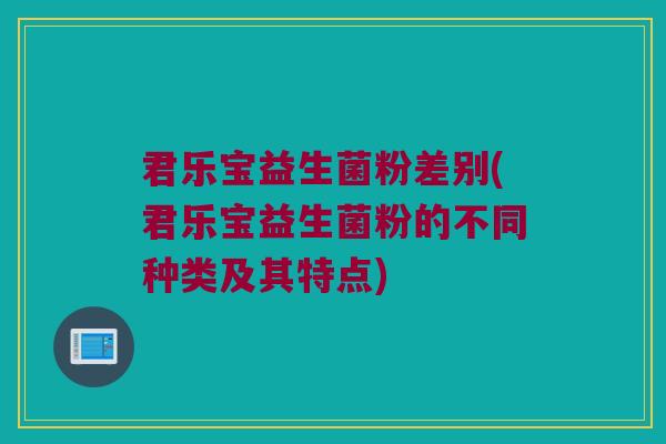 君乐宝益生菌粉差别(君乐宝益生菌粉的不同种类及其特点) 君乐宝益生菌粉差别(君乐宝益生菌粉的不同种类及其特点)