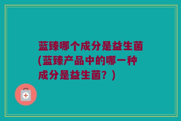 蓝臻哪个成分是益生菌(蓝臻产品中的哪一种成分是益生菌?) 蓝臻哪个成分是益生菌(蓝臻产品中的哪一种成分是益生菌?)