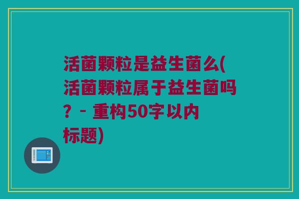 活菌颗粒是益生菌么(活菌颗粒属于益生菌吗?- 重构50字以内标题) 活菌颗粒是益生菌么(活菌颗粒属于益生菌吗?- 重构50字以内标题)