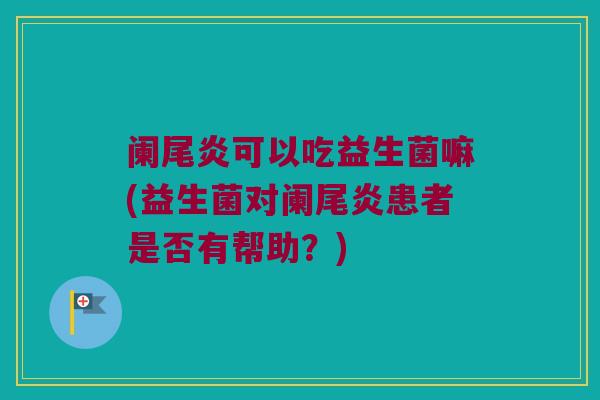 阑尾炎可以吃益生菌嘛(益生菌对阑尾炎患者是否有帮助?) 阑尾炎可以吃益生菌嘛(益生菌对阑尾炎患者是否有帮助?)