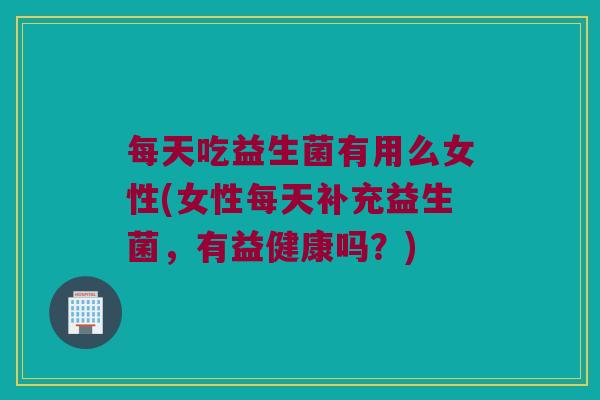每天吃益生菌有用么女性(女性每天补充益生菌,有益健康吗?) 每天吃益生菌有用么女性(女性每天补充益生菌,有益健康吗?)