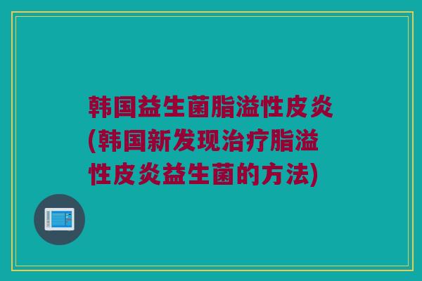 韩国益生菌脂溢性皮炎(韩国新发现脂溢性皮炎益生菌的方法) 韩国益生菌脂溢性皮炎(韩国新发现脂溢性皮炎益生菌的方法)