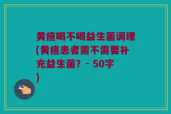 黄疸喝不喝益生菌调理(黄疸患者需不需要补充益生菌？- 50字)