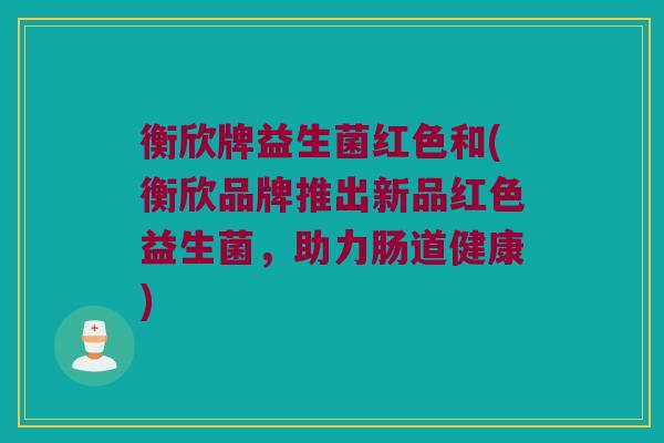 衡欣牌益生菌红色和(衡欣品牌推出新品红色益生菌，助力肠道健康)