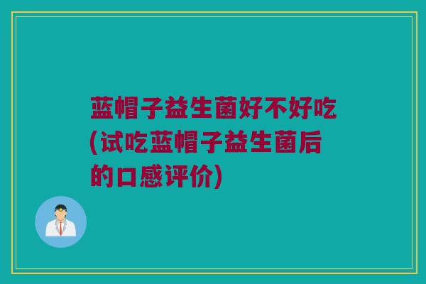 蓝帽子益生菌好不好吃(试吃蓝帽子益生菌后的口感评价) 蓝帽子益生菌好不好吃(试吃蓝帽子益生菌后的口感评价)