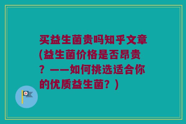 买益生菌贵吗知乎文章(益生菌价格是否昂贵?——如何挑选适合你的优质益生菌?) 买益生菌贵吗知乎文章(益生菌价格是否昂贵?——如何挑选适合你的优质益生菌?)