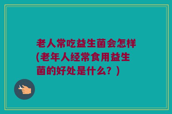 老人常吃益生菌会怎样(老年人经常食用益生菌的好处是什么?) 老人常吃益生菌会怎样(老年人经常食用益生菌的好处是什么?)
