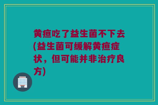 黄疸吃了益生菌不下去(益生菌可缓解黄疸症状,但可能并非良方) 黄疸吃了益生菌不下去(益生菌可缓解黄疸症状,但可能并非良方)