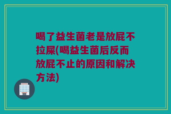 喝了益生菌老是放屁不拉屎(喝益生菌后反而放屁不止的原因和解决方法) 喝了益生菌老是放屁不拉屎(喝益生菌后反而放屁不止的原因和解决方法)