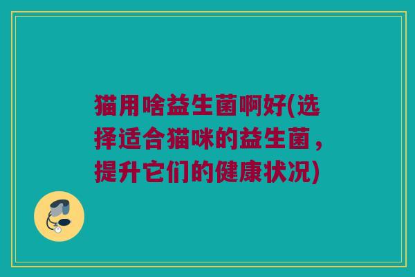 猫用啥益生菌啊好(选择适合猫咪的益生菌，提升它们的健康状况)