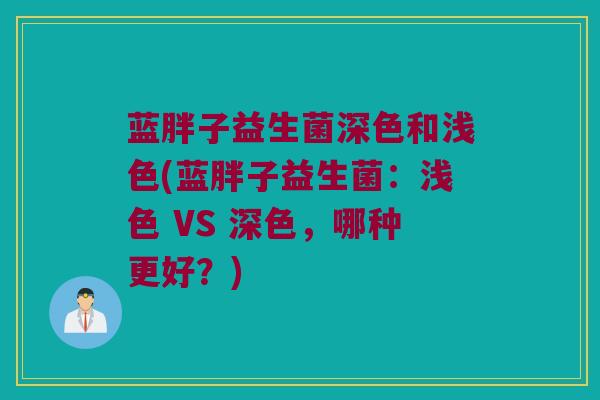 蓝胖子益生菌深色和浅色(蓝胖子益生菌：浅色 VS 深色，哪种更好？)