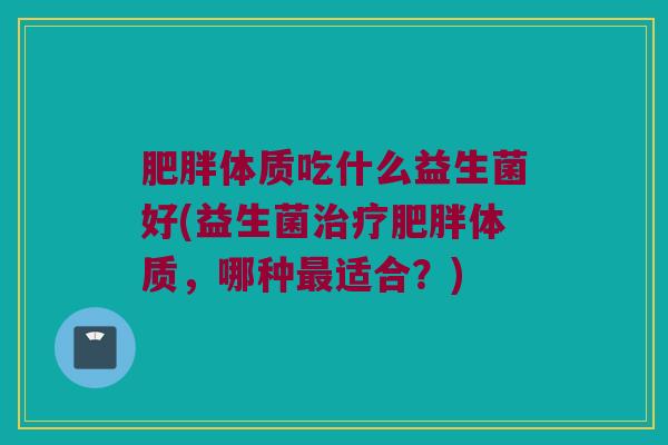 体质吃什么益生菌好(益生菌体质，哪种适合？)