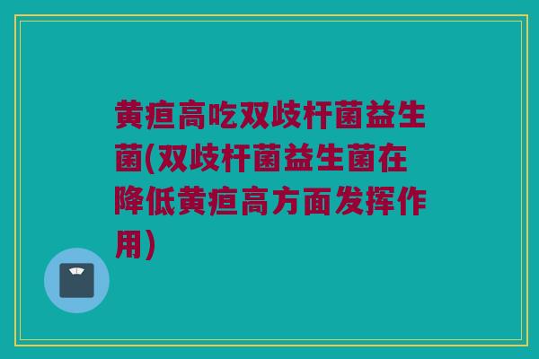 黄疸高吃双歧杆菌益生菌(双歧杆菌益生菌在降低黄疸高方面发挥作用) 黄疸高吃双歧杆菌益生菌(双歧杆菌益生菌在降低黄疸高方面发挥作用)