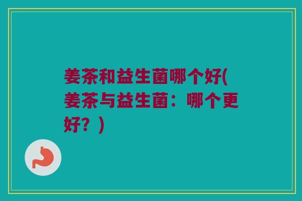 姜茶和益生菌哪个好(姜茶与益生菌:哪个更好?) 姜茶和益生菌哪个好(姜茶与益生菌:哪个更好?)