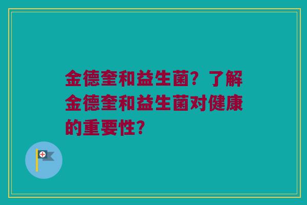 金德奎和益生菌?了解金德奎和益生菌对健康的重要性? 金德奎和益生菌?了解金德奎和益生菌对健康的重要性?